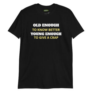 Old Enough to Know Better—Young Enough to Give a Crap