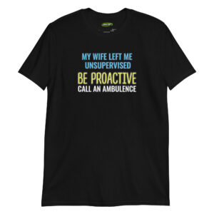 unisex-basic-softstyle-t-shirt-black-front-699f937de897d.jpg My Wife Left Me Unsupervised—Be Proactive, Call an Ambulance